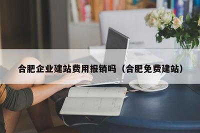 合肥企業(yè)建站費(fèi)用報(bào)銷嗎(合肥免費(fèi)建站)